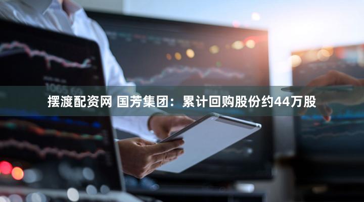 摆渡配资网 国芳集团：累计回购股份约44万股