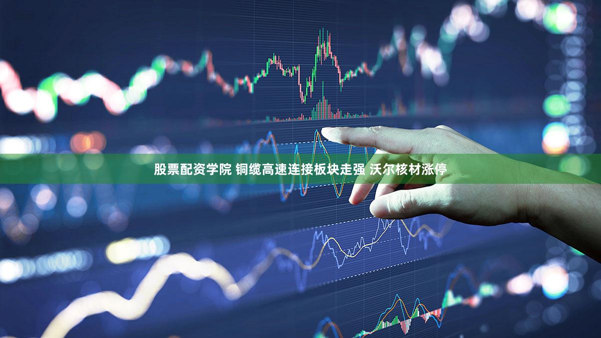 股票配资学院 铜缆高速连接板块走强 沃尔核材涨停