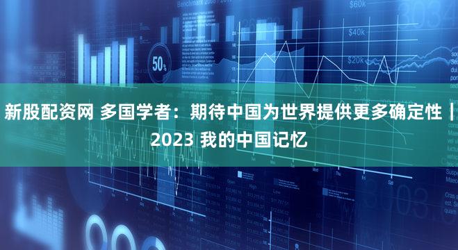 新股配资网 多国学者：期待中国为世界提供更多确定性｜2023 我的中国记忆