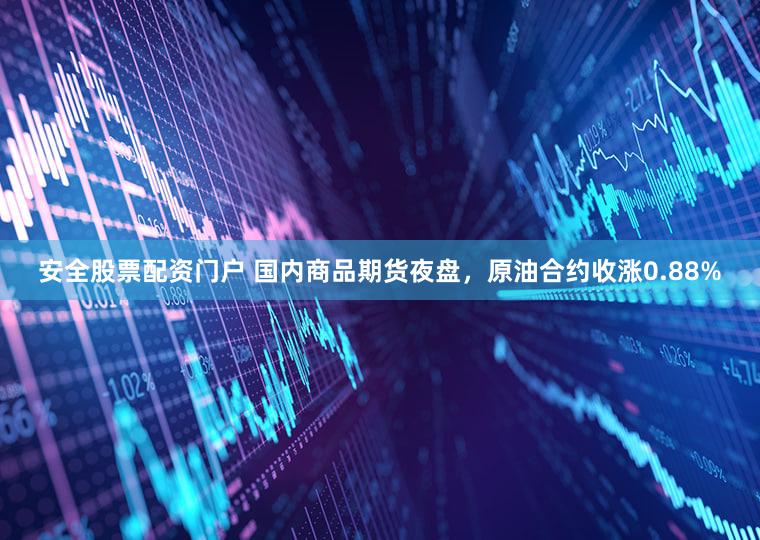 安全股票配资门户 国内商品期货夜盘，原油合约收涨0.88%