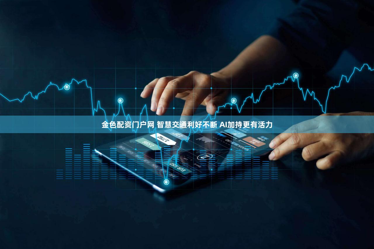 金色配资门户网 智慧交通利好不断 AI加持更有活力