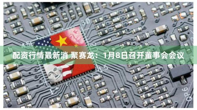 配资行情最新消 聚赛龙：1月8日召开董事会会议