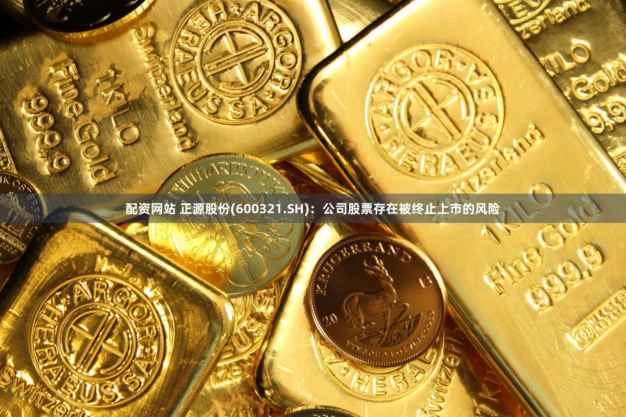 配资网站 正源股份(600321.SH)：公司股票存在被终止上市的风险