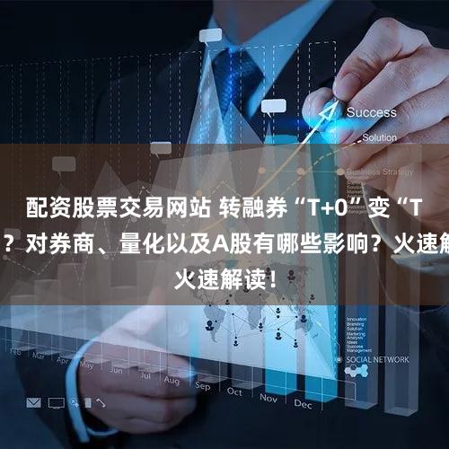 配资股票交易网站 转融券“T+0”变“T+1”？对券商、量化以及A股有哪些影响？火速解读！