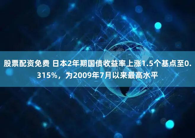 股票配资免费 日本2年期国债收益率上涨1.5个基点至0.315%，为2009年7月以来最高水平