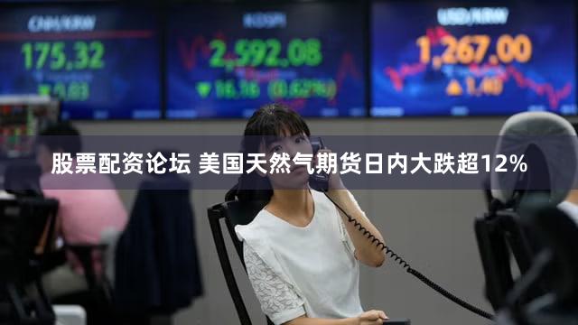 股票配资论坛 美国天然气期货日内大跌超12%