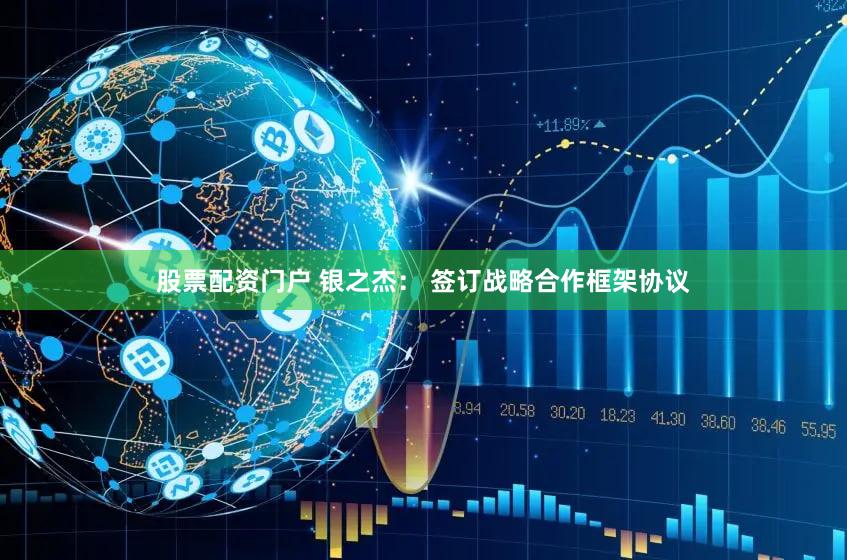 股票配资门户 银之杰： 签订战略合作框架协议