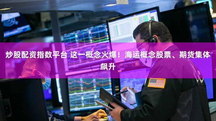 炒股配资指数平台 这一概念火爆！海运概念股票、期货集体飙升