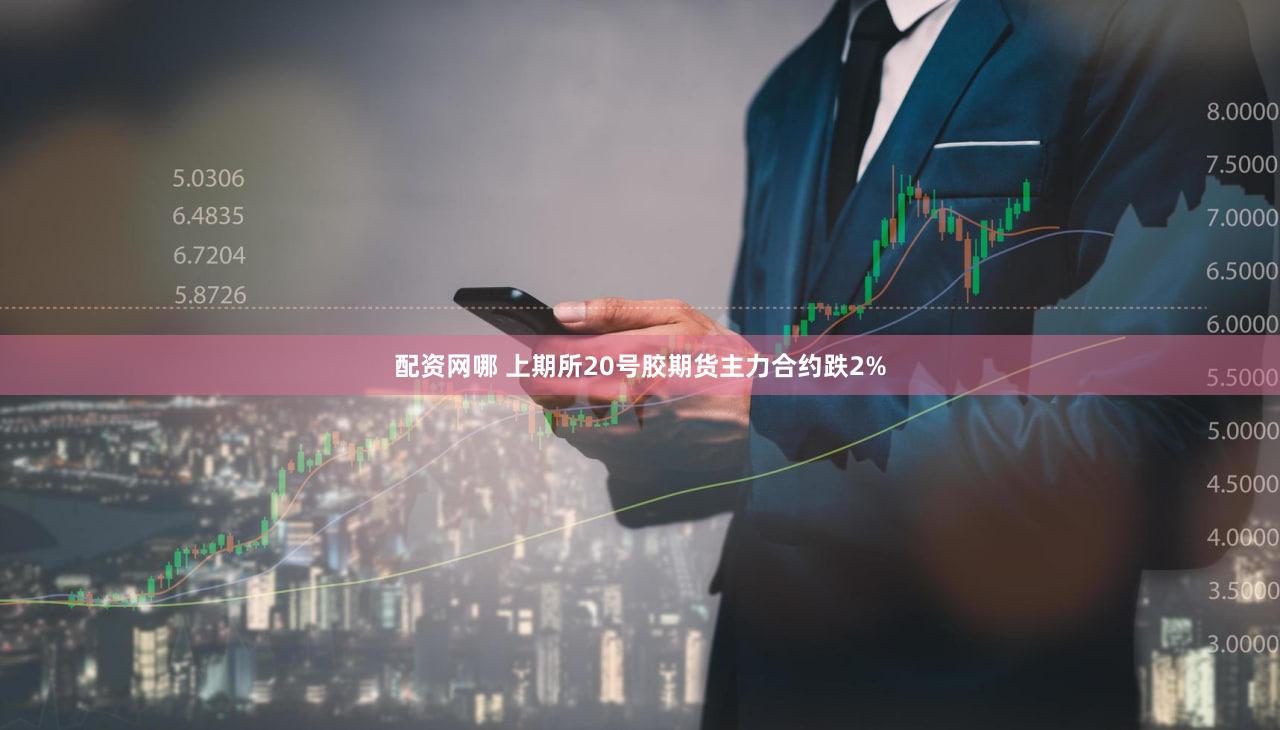 配资网哪 上期所20号胶期货主力合约跌2%