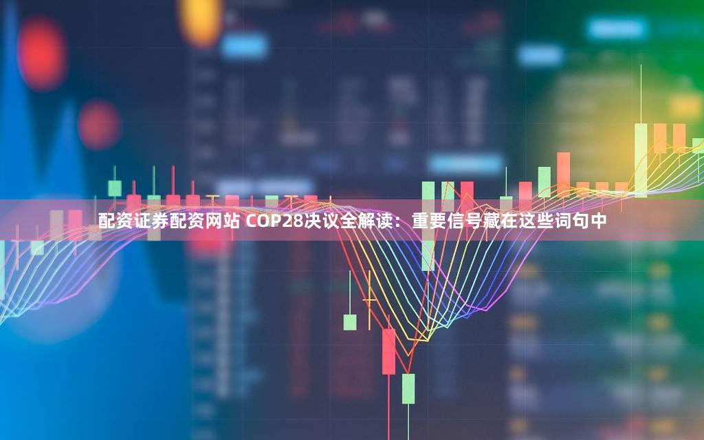 配资证券配资网站 COP28决议全解读：重要信号藏在这些词句中