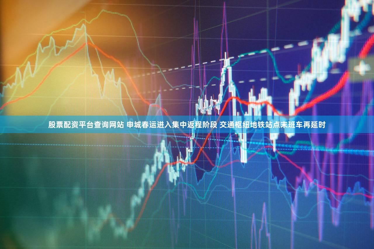 股票配资平台查询网站 申城春运进入集中返程阶段 交通枢纽地铁站点末班车再延时