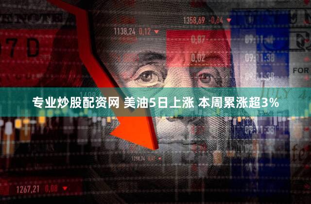 专业炒股配资网 美油5日上涨 本周累涨超3%