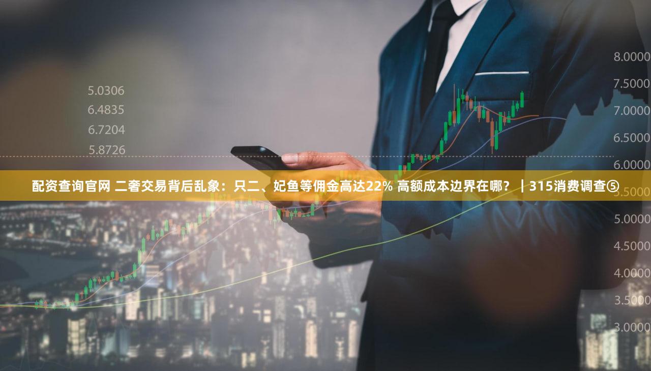 配资查询官网 二奢交易背后乱象：只二、妃鱼等佣金高达22% 高额成本边界在哪？｜315消费调查⑤