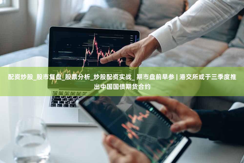 配资炒股_股市复盘_股票分析_炒股配资实战_ 期市盘前早参 | 港交所或于三季度推出中国国债期货合约