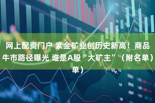 网上配资门户 紫金矿业创历史新高！商品牛市路径曝光 谁是A股“大矿主”（附名单）
