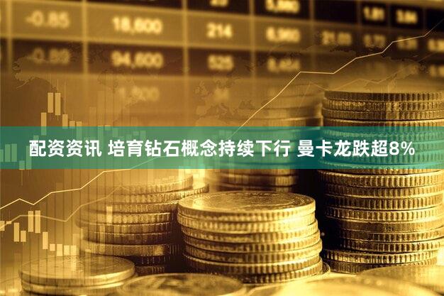 配资资讯 培育钻石概念持续下行 曼卡龙跌超8%
