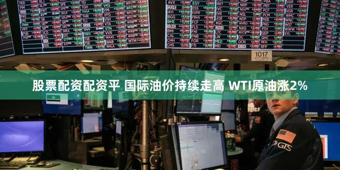 股票配资配资平 国际油价持续走高 WTI原油涨2%