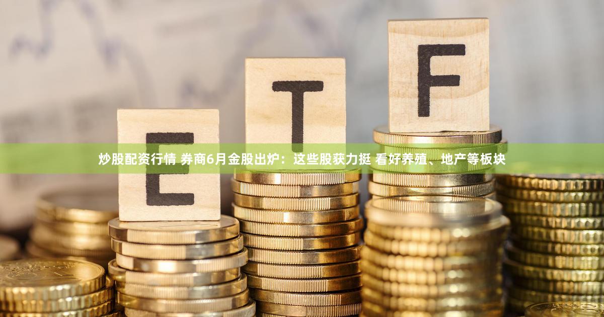 炒股配资行情 券商6月金股出炉：这些股获力挺 看好养殖、地产等板块