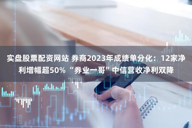 实盘股票配资网站 券商2023年成绩单分化：12家净利增幅超50% “券业一哥”中信营收净利双降