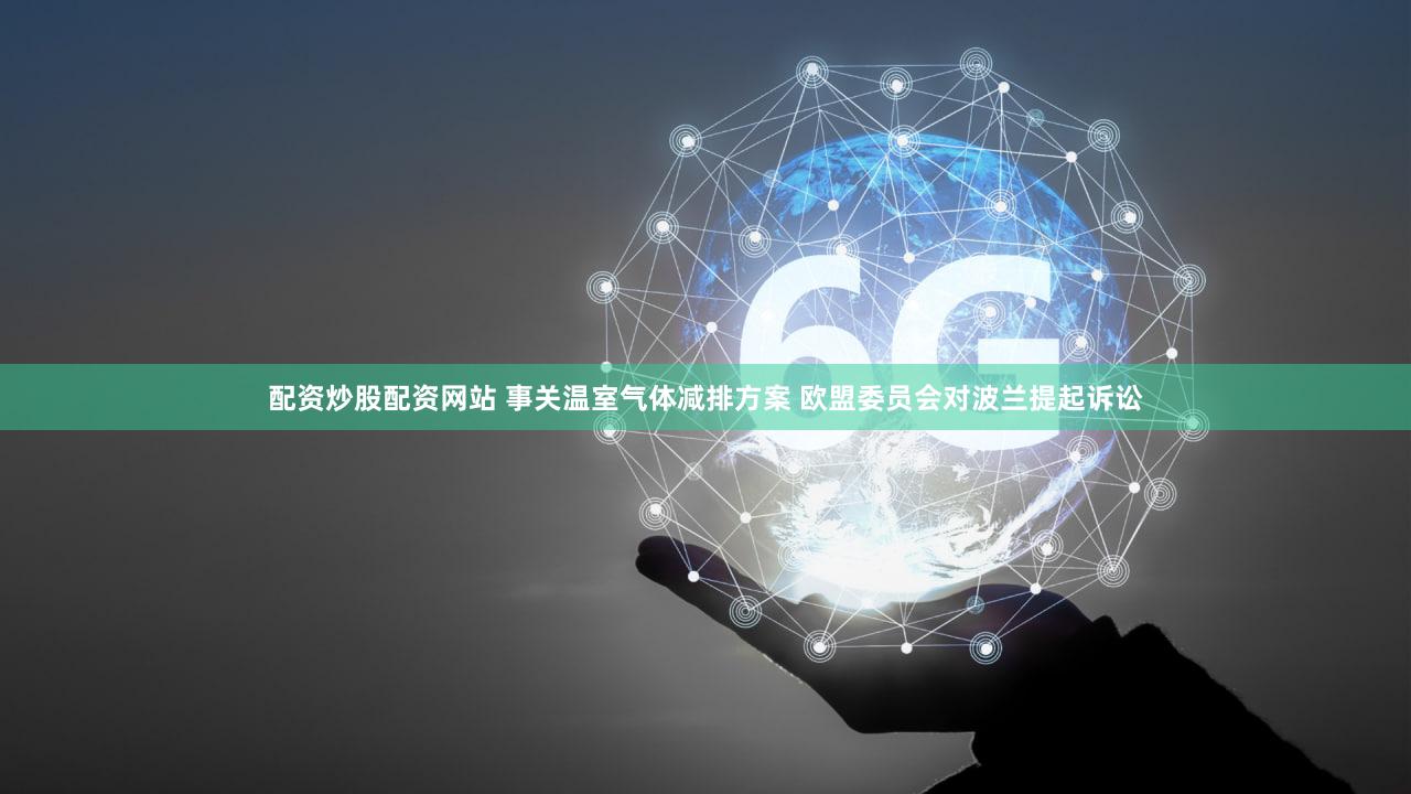 配资炒股配资网站 事关温室气体减排方案 欧盟委员会对波兰提起诉讼