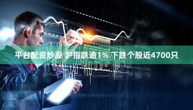 平台配资炒股 沪指跌逾1% 下跌个股近4700只