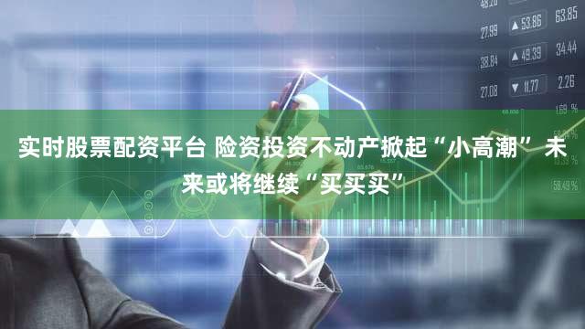 实时股票配资平台 险资投资不动产掀起“小高潮” 未来或将继续“买买买”