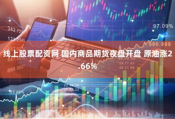 线上股票配资网 国内商品期货夜盘开盘 原油涨2.66%