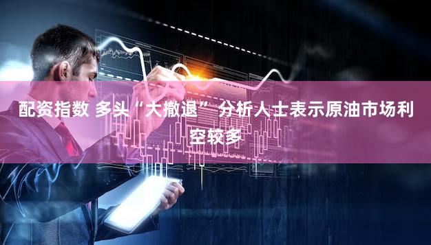 配资指数 多头“大撤退” 分析人士表示原油市场利空较多