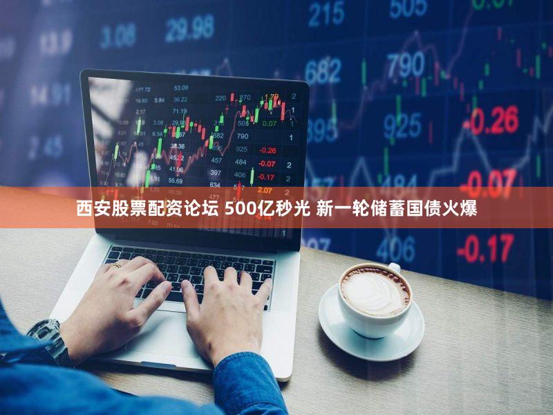 西安股票配资论坛 500亿秒光 新一轮储蓄国债火爆