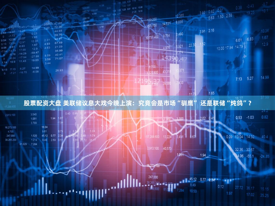 股票配资大盘 美联储议息大戏今晚上演：究竟会是市场“驯鹰” 还是联储“炖鸽”？