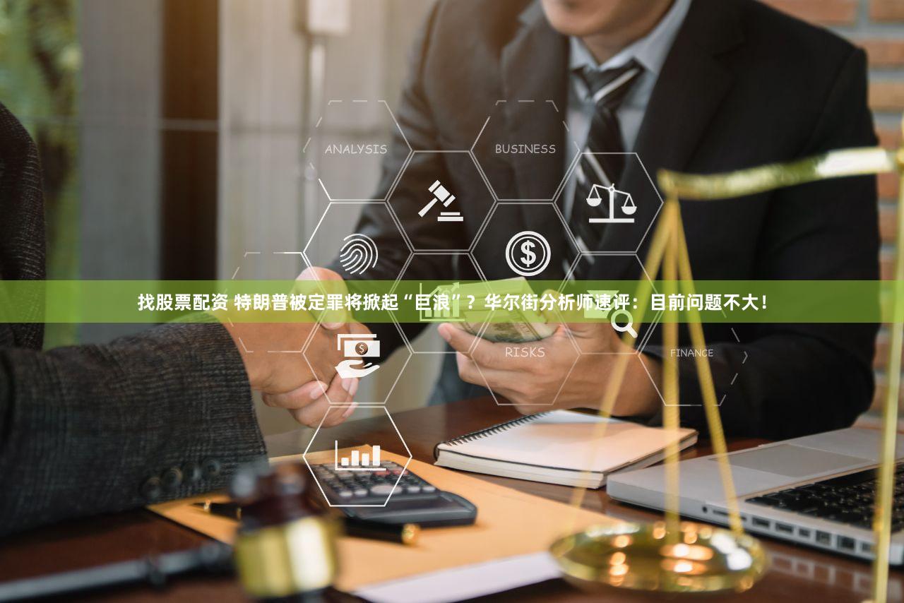 找股票配资 特朗普被定罪将掀起“巨浪”？华尔街分析师速评：目前问题不大！
