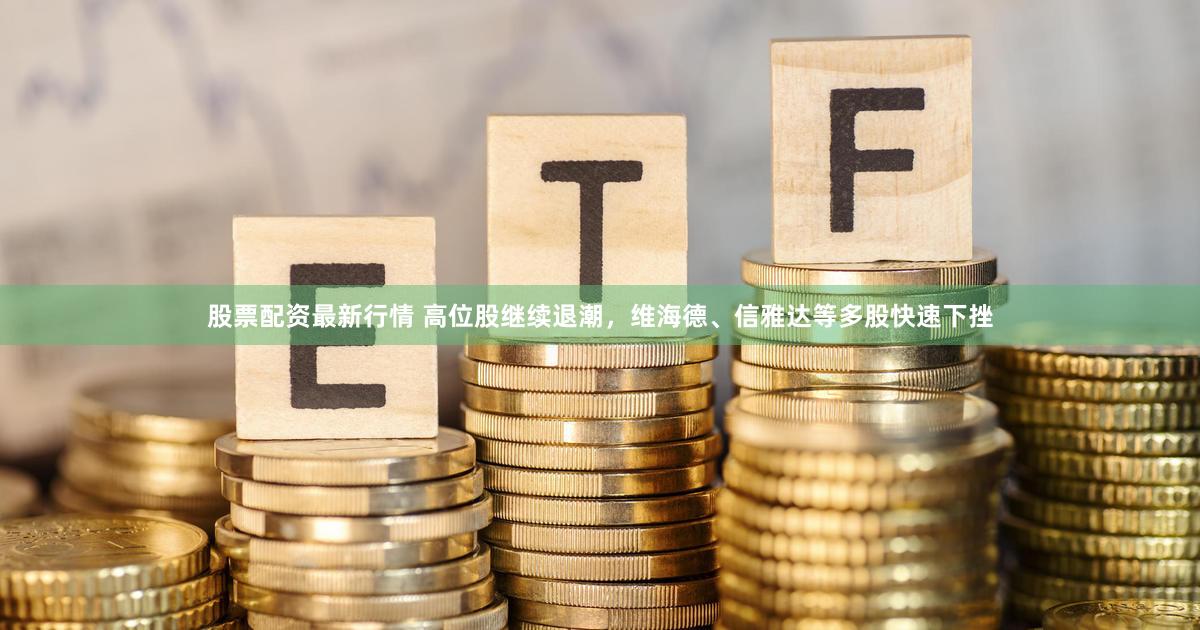股票配资最新行情 高位股继续退潮，维海德、信雅达等多股快速下挫