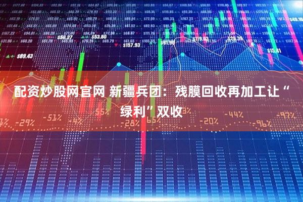 配资炒股网官网 新疆兵团：残膜回收再加工让“绿利”双收