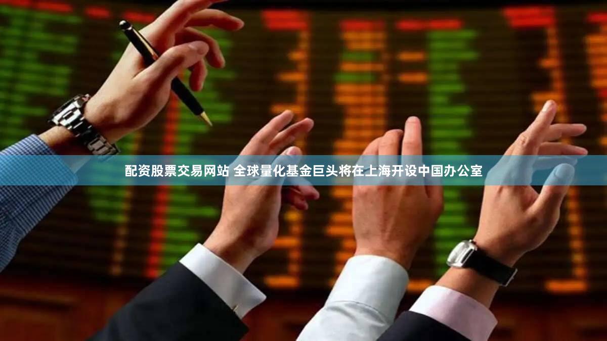 配资股票交易网站 全球量化基金巨头将在上海开设中国办公室