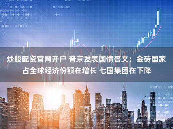 炒股配资官网开户 普京发表国情咨文：金砖国家占全球经济份额在增长 七国集团在下降