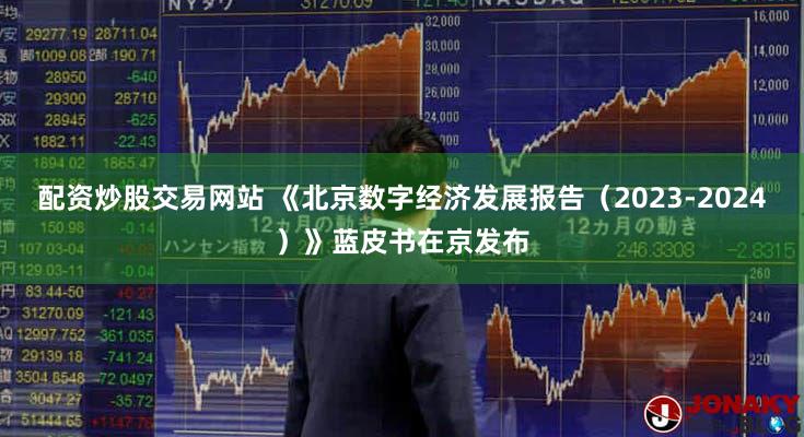 配资炒股交易网站 《北京数字经济发展报告（2023-2024）》蓝皮书在京发布