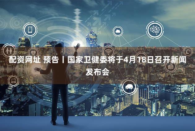 配资网址 预告丨国家卫健委将于4月18日召开新闻发布会