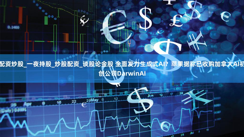 配资炒股_一夜持股_炒股配资_谈股论金股 全面发力生成式AI?苹果据称已收购加拿大AI初创公司DarwinAI