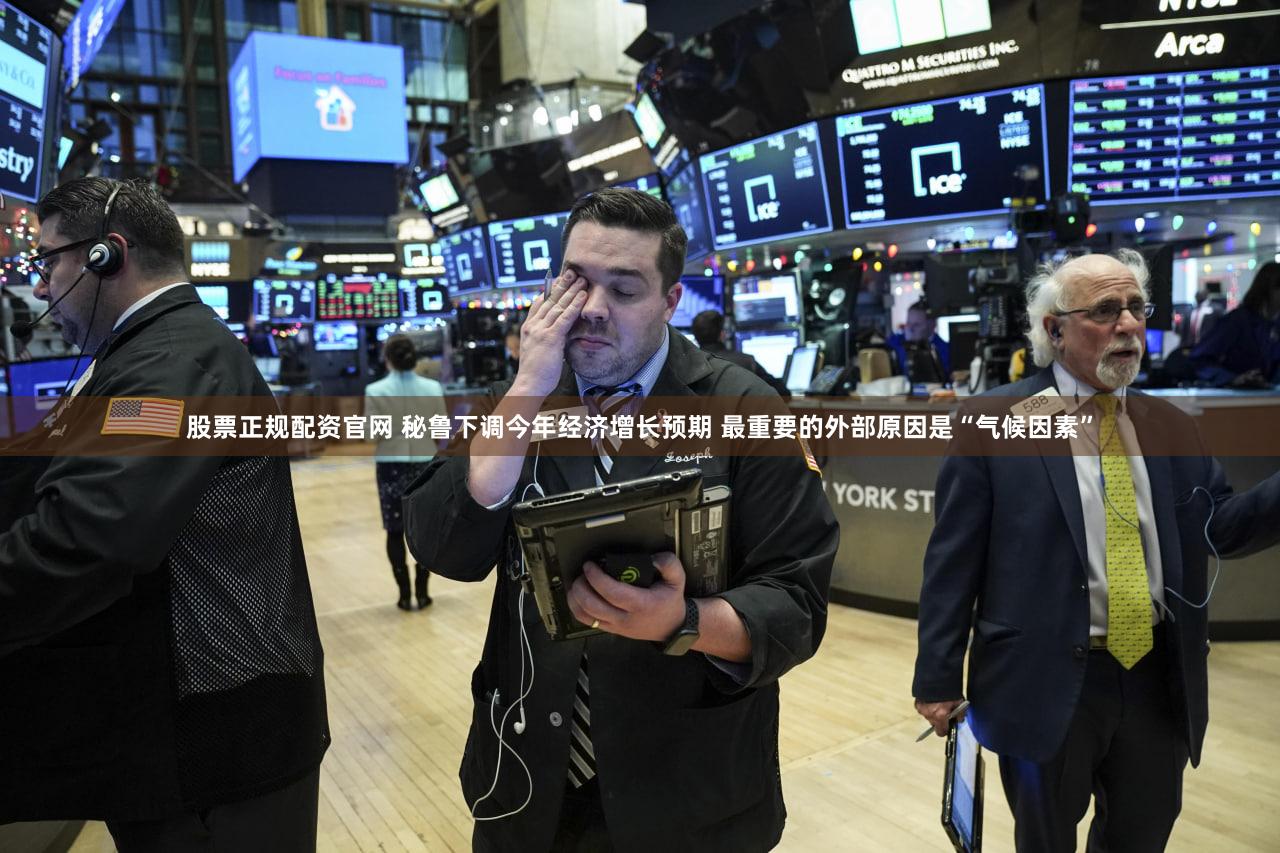股票正规配资官网 秘鲁下调今年经济增长预期 最重要的外部原因是“气候因素”