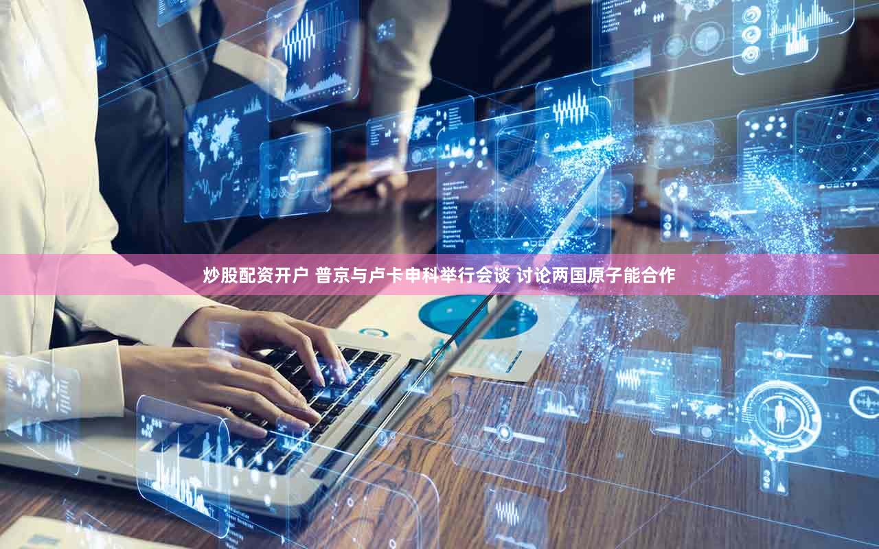 炒股配资开户 普京与卢卡申科举行会谈 讨论两国原子能合作