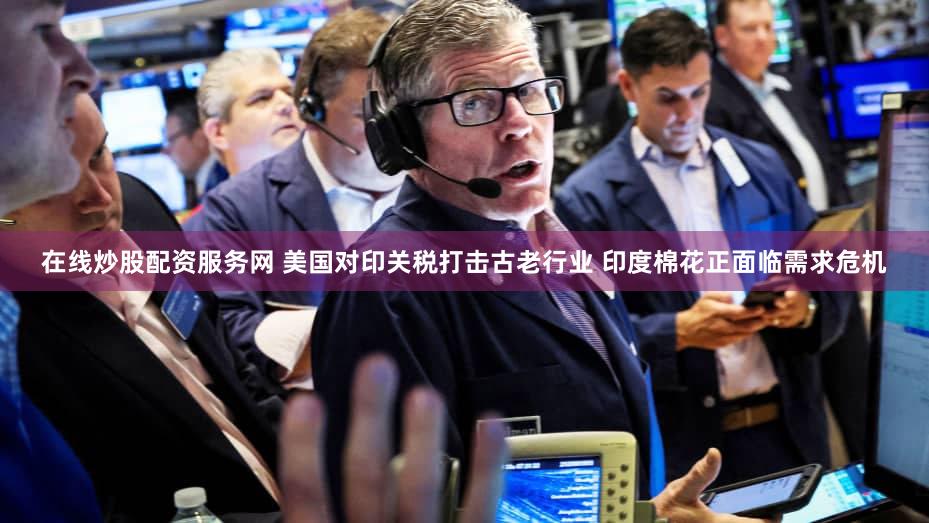 在线炒股配资服务网 美国对印关税打击古老行业 印度棉花正面临需求危机