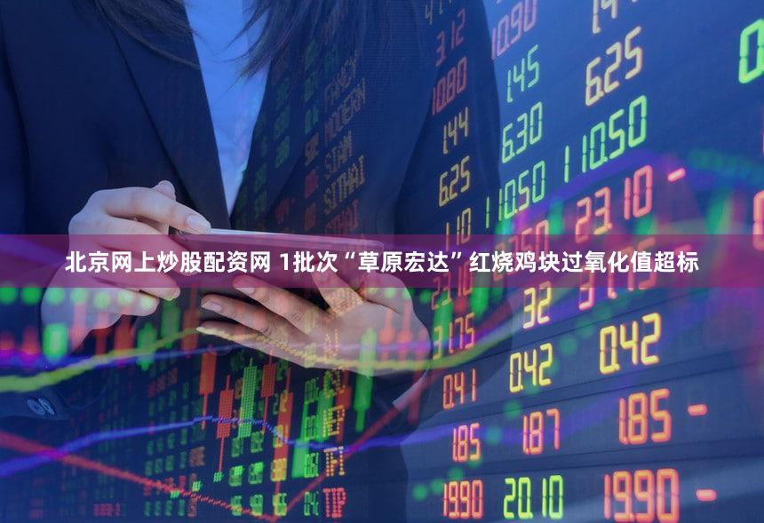 北京网上炒股配资网 1批次“草原宏达”红烧鸡块过氧化值超标