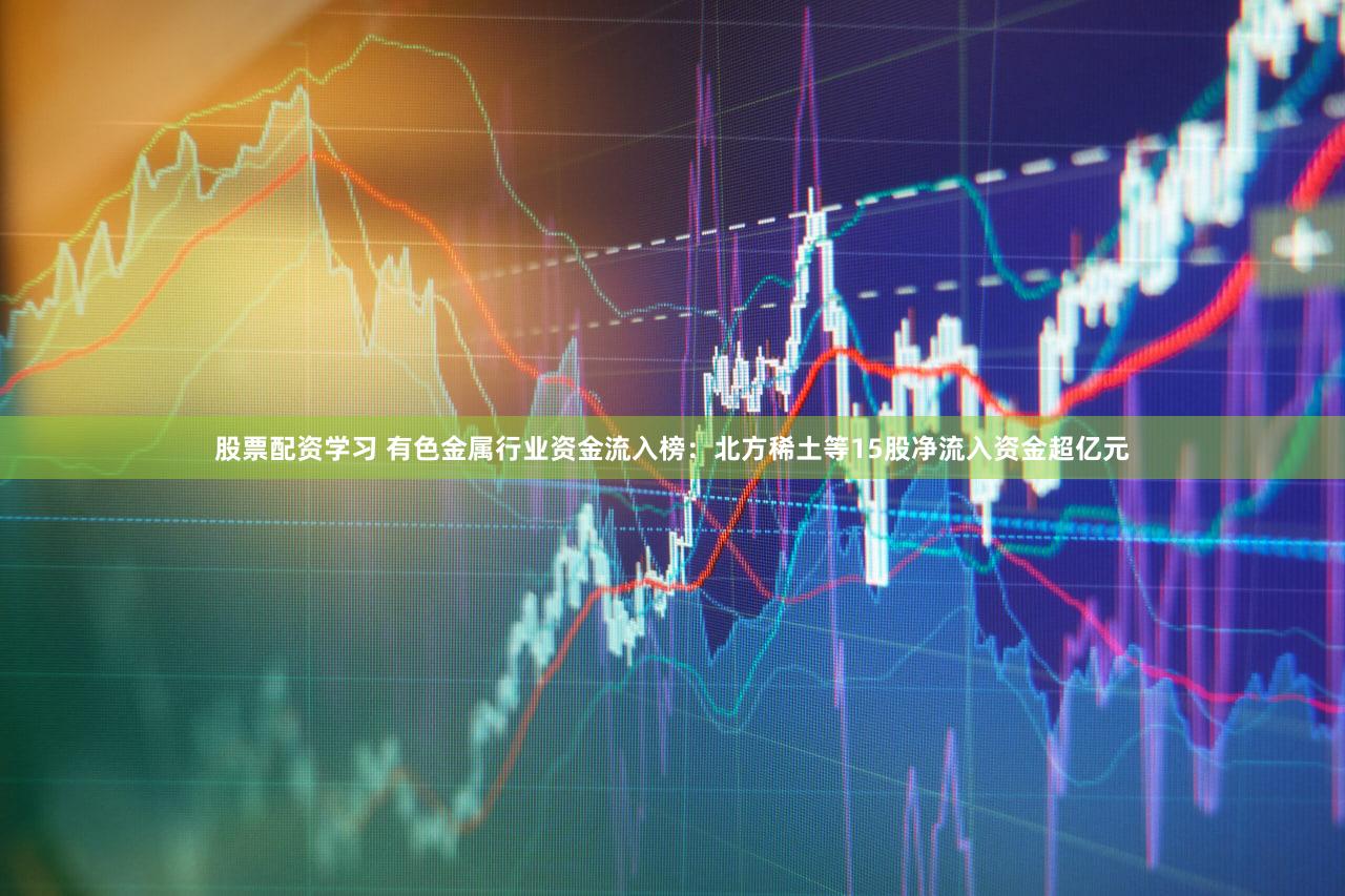 股票配资学习 有色金属行业资金流入榜：北方稀土等15股净流入资金超亿元