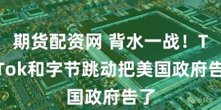 期货配资网 背水一战!TikTok和字节跳动把美国政府告了