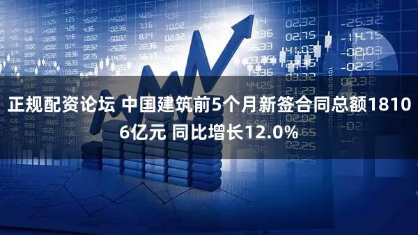 正规配资论坛 中国建筑前5个月新签合同总额18106亿元 同比增长12.0%