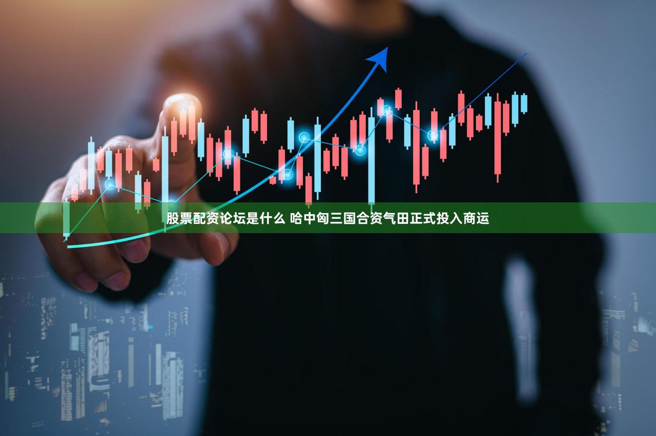 股票配资论坛是什么 哈中匈三国合资气田正式投入商运