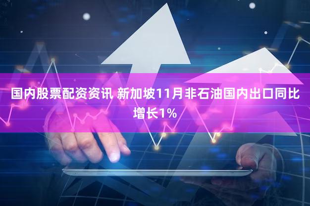 国内股票配资资讯 新加坡11月非石油国内出口同比增长1%
