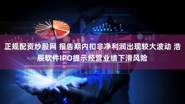 正规配资炒股网 报告期内扣非净利润出现较大波动 浩辰软件IPO提示经营业绩下滑风险
