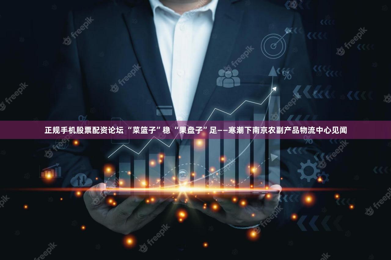正规手机股票配资论坛 “菜篮子”稳 “果盘子”足——寒潮下南京农副产品物流中心见闻
