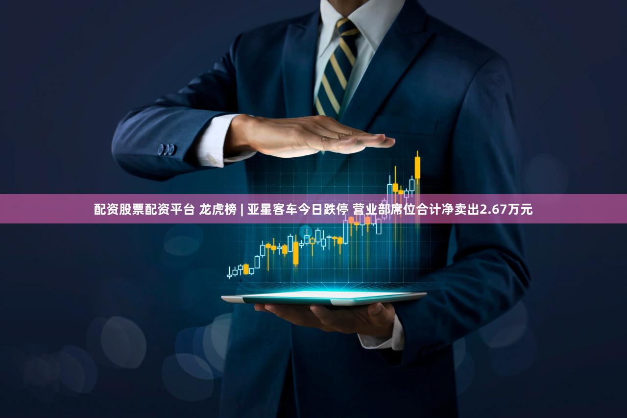 配资股票配资平台 龙虎榜 | 亚星客车今日跌停 营业部席位合计净卖出2.67万元